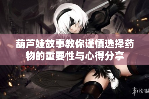 葫芦娃故事教你谨慎选择药物的重要性与心得分享