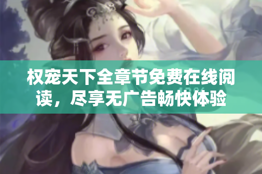权宠天下全章节免费在线阅读，尽享无广告畅快体验