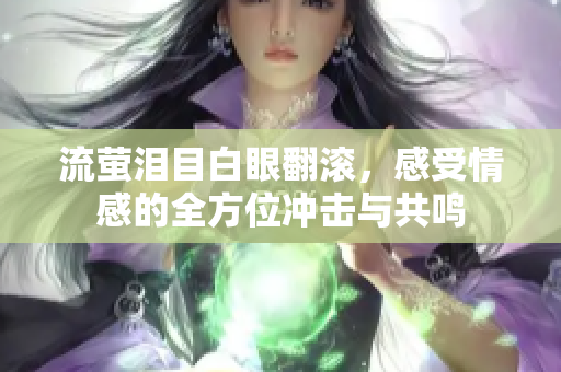 流萤泪目白眼翻滚，感受情感的全方位冲击与共鸣