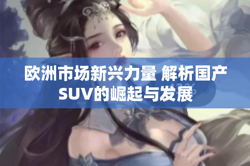 欧洲市场新兴力量 解析国产SUV的崛起与发展
