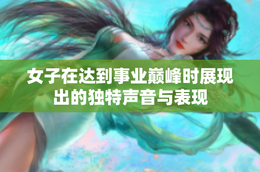 女子在达到事业巅峰时展现出的独特声音与表现
