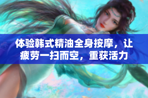 体验韩式精油全身按摩，让疲劳一扫而空，重获活力