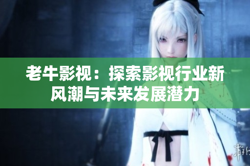 老牛影视：探索影视行业新风潮与未来发展潜力