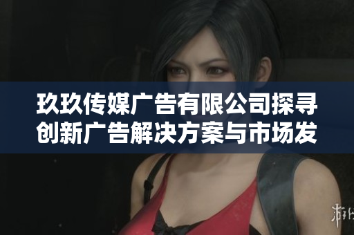 玖玖传媒广告有限公司探寻创新广告解决方案与市场发展趋势