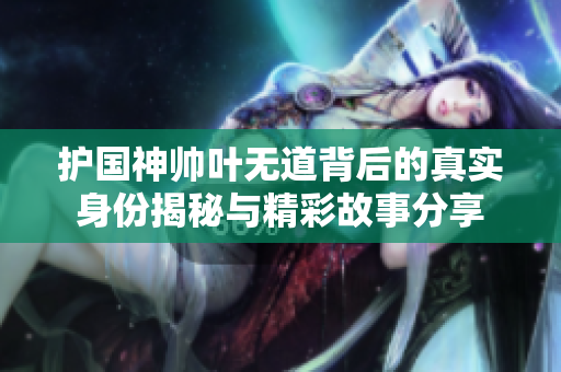 护国神帅叶无道背后的真实身份揭秘与精彩故事分享