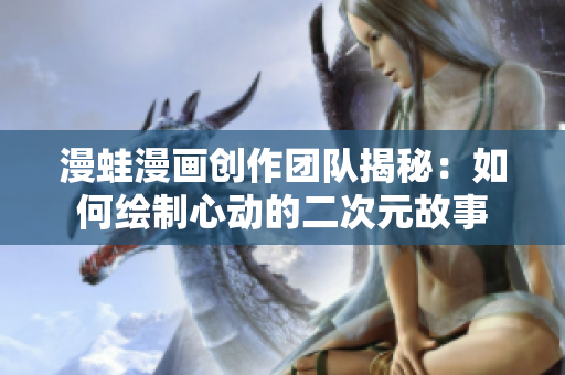 漫蛙漫画创作团队揭秘：如何绘制心动的二次元故事