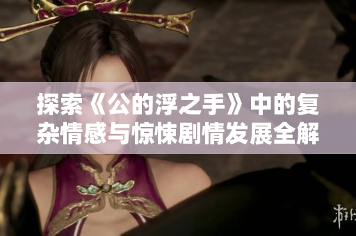 探索《公的浮之手》中的复杂情感与惊悚剧情发展全解析