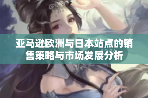 亚马逊欧洲与日本站点的销售策略与市场发展分析