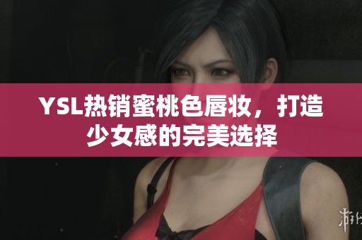 YSL热销蜜桃色唇妆，打造少女感的完美选择