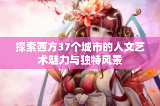 探索西方37个城市的人文艺术魅力与独特风景