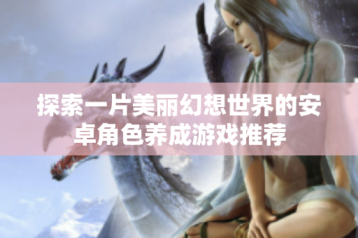 探索一片美丽幻想世界的安卓角色养成游戏推荐