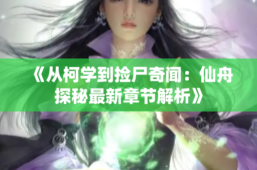《从柯学到捡尸奇闻：仙舟探秘最新章节解析》