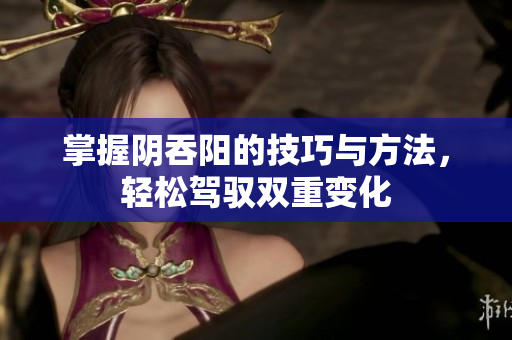 掌握阴吞阳的技巧与方法，轻松驾驭双重变化