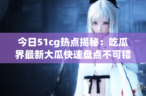 今日51cg热点揭秘：吃瓜界最新大瓜快速盘点不可错过！