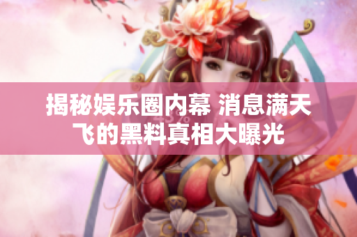 揭秘娱乐圈内幕 消息满天飞的黑料真相大曝光