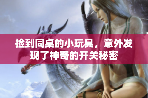 捡到同桌的小玩具，意外发现了神奇的开关秘密