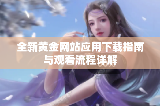 全新黄金网站应用下载指南与观看流程详解