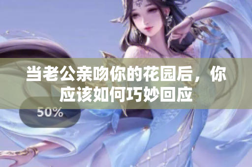 当老公亲吻你的花园后，你应该如何巧妙回应