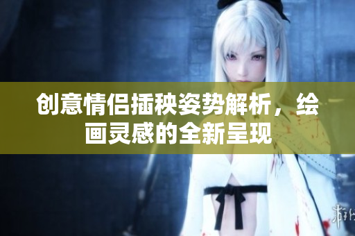 创意情侣插秧姿势解析，绘画灵感的全新呈现