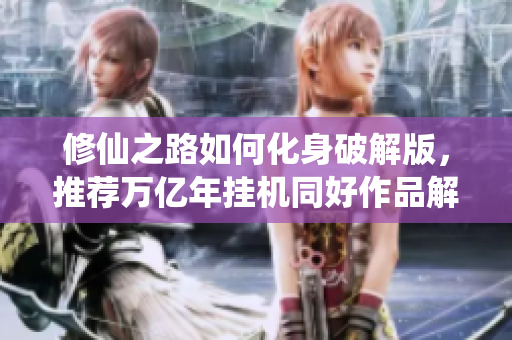 修仙之路如何化身破解版，推荐万亿年挂机同好作品解析