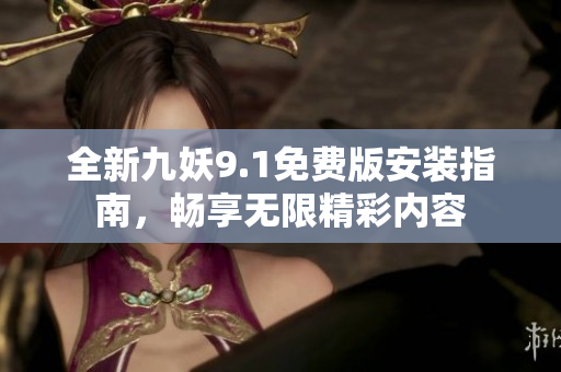 全新九妖9.1免费版安装指南，畅享无限精彩内容