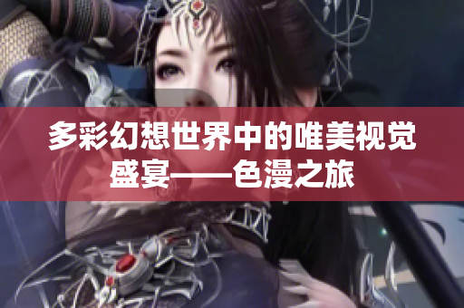 多彩幻想世界中的唯美视觉盛宴——色漫之旅