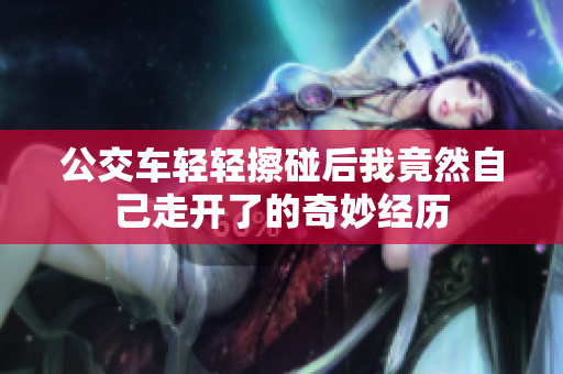 公交车轻轻擦碰后我竟然自己走开了的奇妙经历