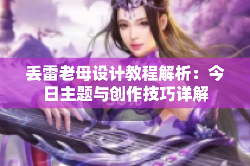 丢雷老母设计教程解析：今日主题与创作技巧详解