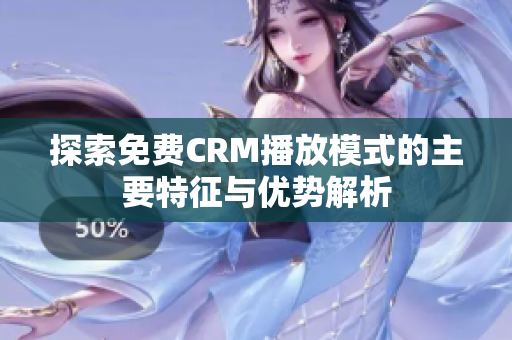 探索免费CRM播放模式的主要特征与优势解析