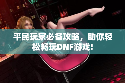 平民玩家必备攻略，助你轻松畅玩DNF游戏!
