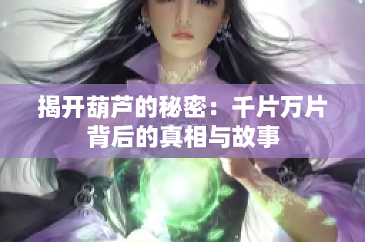 揭开葫芦的秘密：千片万片背后的真相与故事