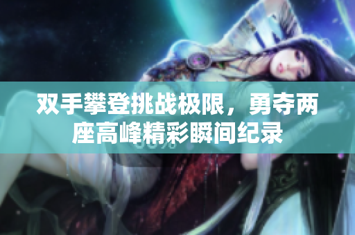 双手攀登挑战极限，勇夺两座高峰精彩瞬间纪录