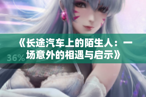 《长途汽车上的陌生人：一场意外的相遇与启示》