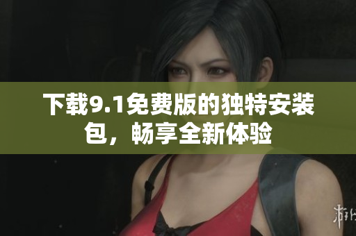 下载9.1免费版的独特安装包，畅享全新体验