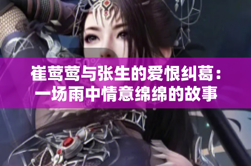 崔莺莺与张生的爱恨纠葛：一场雨中情意绵绵的故事