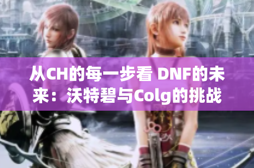 从CH的每一步看 DNF的未来：沃特碧与Colg的挑战与机遇