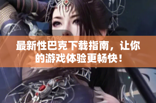 最新性巴克下载指南，让你的游戏体验更畅快！