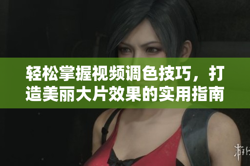 轻松掌握视频调色技巧，打造美丽大片效果的实用指南