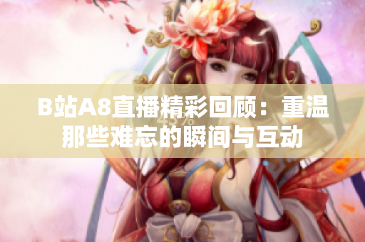 B站A8直播精彩回顾：重温那些难忘的瞬间与互动