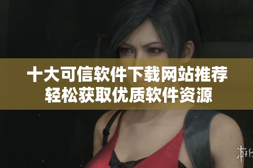 十大可信软件下载网站推荐 轻松获取优质软件资源
