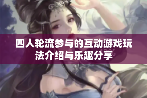 四人轮流参与的互动游戏玩法介绍与乐趣分享