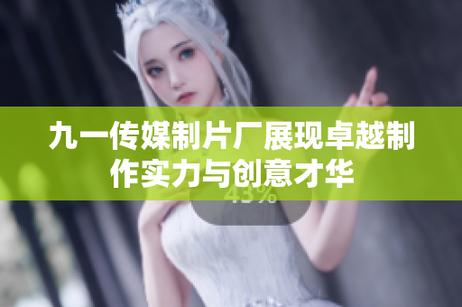 九一传媒制片厂展现卓越制作实力与创意才华