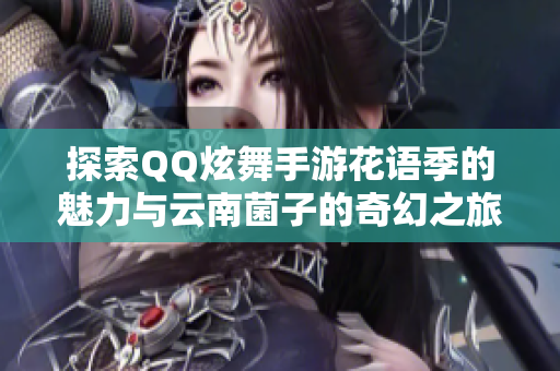 探索QQ炫舞手游花语季的魅力与云南菌子的奇幻之旅