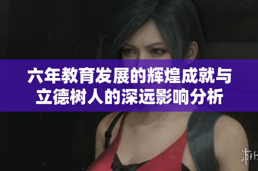 六年教育发展的辉煌成就与立德树人的深远影响分析