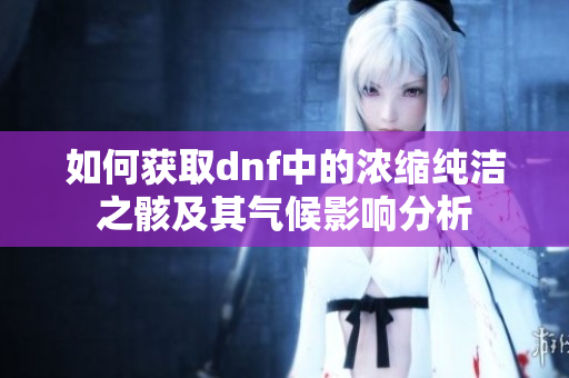 如何获取dnf中的浓缩纯洁之骸及其气候影响分析