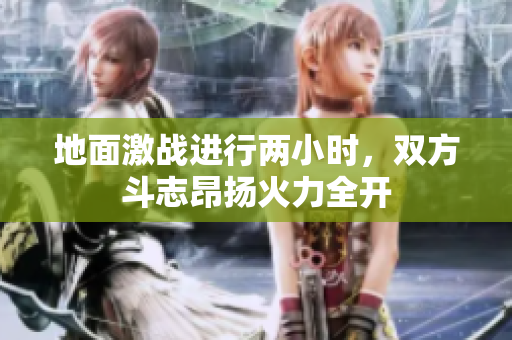 地面激战进行两小时，双方斗志昂扬火力全开