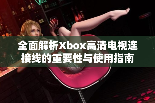 全面解析Xbox高清电视连接线的重要性与使用指南