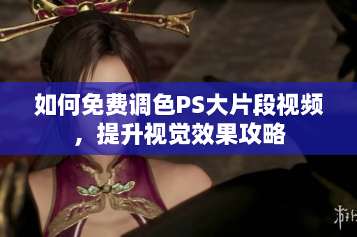 如何免费调色PS大片段视频，提升视觉效果攻略