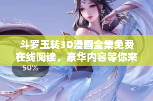 斗罗玉转3D漫画全集免费在线阅读，豪华内容等你来享受