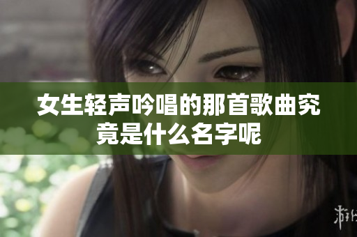 女生轻声吟唱的那首歌曲究竟是什么名字呢
